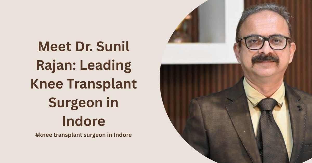 Meet Dr. Sunil Rajan: Leading Knee Transplant Surgeon in Indore